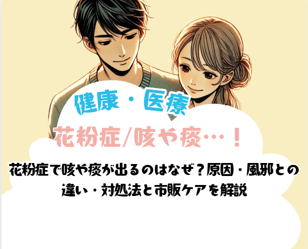 花粉症で咳や痰が出るのはなぜ?原因・風邪との違い・対処法と市販ケアを解説
